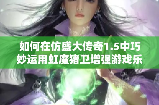 如何在仿盛大传奇1.5中巧妙运用虹魔猪卫增强游戏乐趣与战斗力