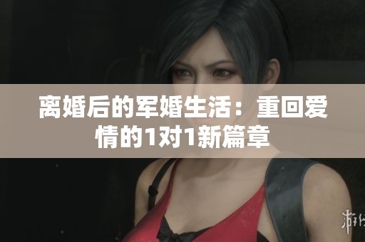离婚后的军婚生活：重回爱情的1对1新篇章