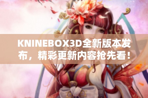 KNINEBOX3D全新版本发布，精彩更新内容抢先看！