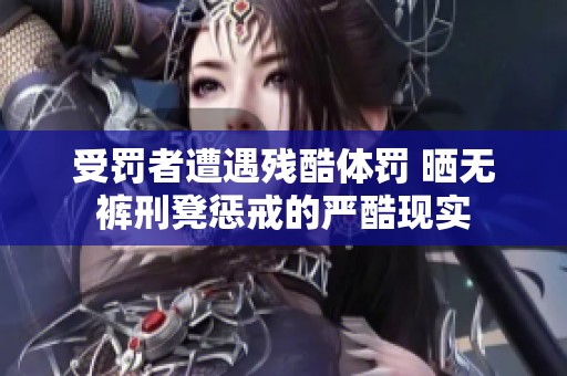 受罚者遭遇残酷体罚 晒无裤刑凳惩戒的严酷现实