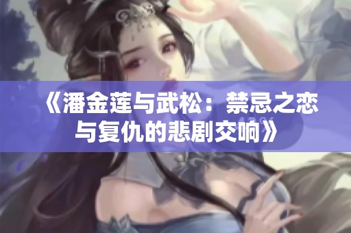 《潘金莲与武松：禁忌之恋与复仇的悲剧交响》