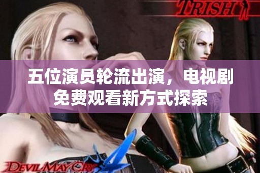 五位演员轮流出演，电视剧免费观看新方式探索