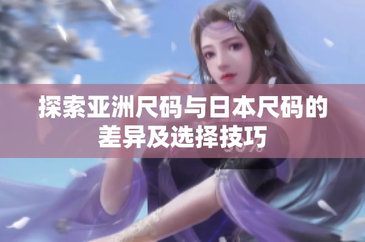 探索亚洲尺码与日本尺码的差异及选择技巧