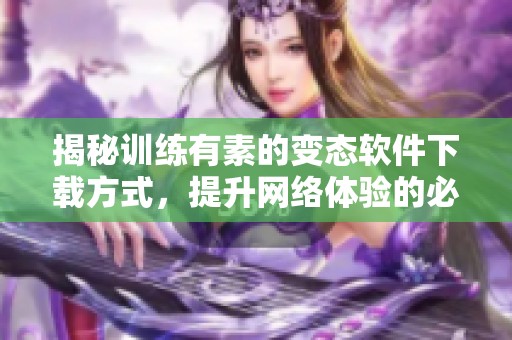 揭秘训练有素的变态软件下载方式，提升网络体验的必备工具