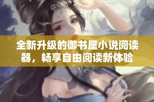 全新升级的御书屋小说阅读器，畅享自由阅读新体验