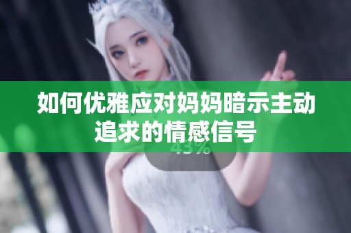 如何优雅应对妈妈暗示主动追求的情感信号