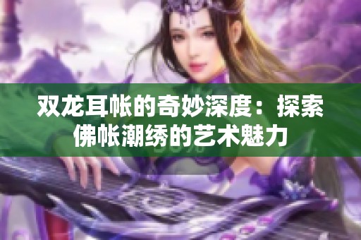 双龙耳帐的奇妙深度：探索佛帐潮绣的艺术魅力