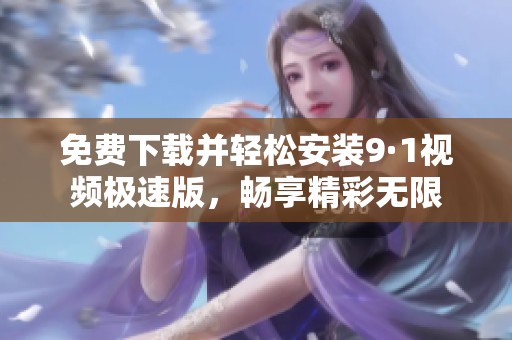 免费下载并轻松安装9·1视频极速版，畅享精彩无限