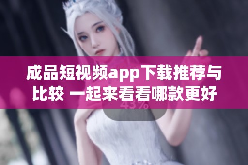 成品短视频app下载推荐与比较 一起来看看哪款更好用