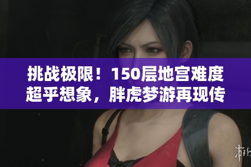 挑战极限！150层地宫难度超乎想象，胖虎梦游再现传奇