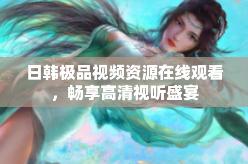 日韩极品视频资源在线观看，畅享高清视听盛宴
