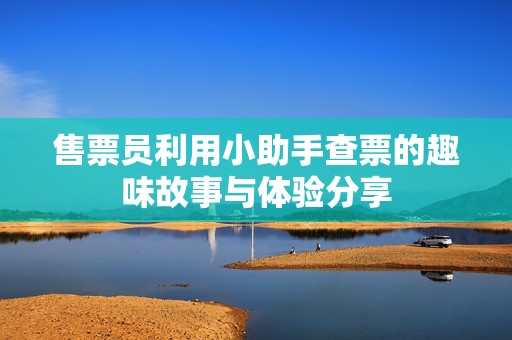售票员利用小助手查票的趣味故事与体验分享