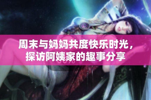 周末与妈妈共度快乐时光，探访阿姨家的趣事分享