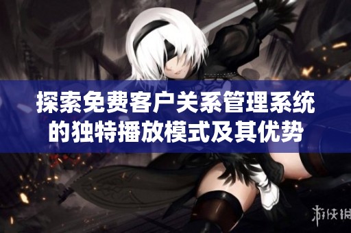探索免费客户关系管理系统的独特播放模式及其优势