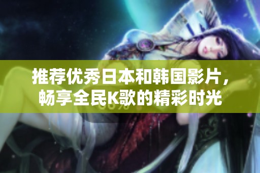 推荐优秀日本和韩国影片，畅享全民K歌的精彩时光