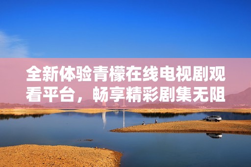 全新体验青檬在线电视剧观看平台，畅享精彩剧集无阻碍
