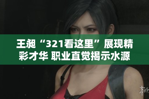王昶“321看这里”展现精彩才华 职业直觉揭示水源的神秘方向
