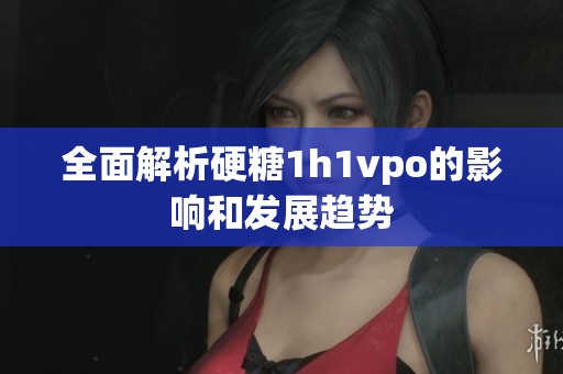 全面解析硬糖1h1vpo的影响和发展趋势