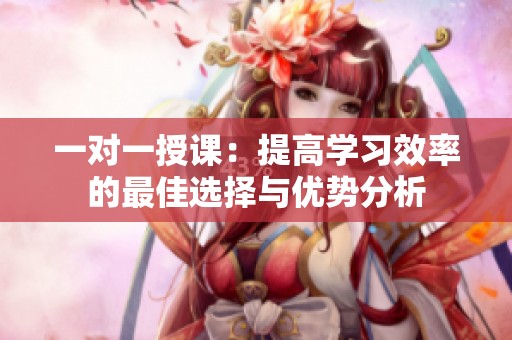 一对一授课：提高学习效率的最佳选择与优势分析