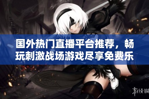 国外热门直播平台推荐，畅玩刺激战场游戏尽享免费乐趣