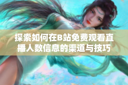 探索如何在B站免费观看直播人数信息的渠道与技巧