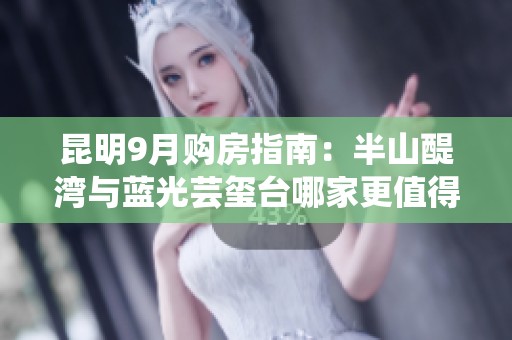 昆明9月购房指南：半山醍湾与蓝光芸玺台哪家更值得选择？