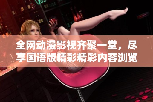 全网动漫影视齐聚一堂，尽享国语版精彩精彩内容浏览
