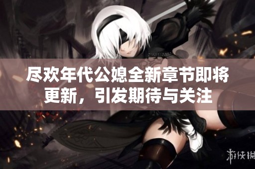 尽欢年代公媳全新章节即将更新，引发期待与关注
