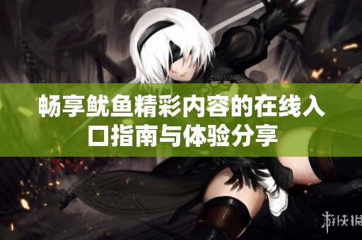 畅享鱿鱼精彩内容的在线入口指南与体验分享