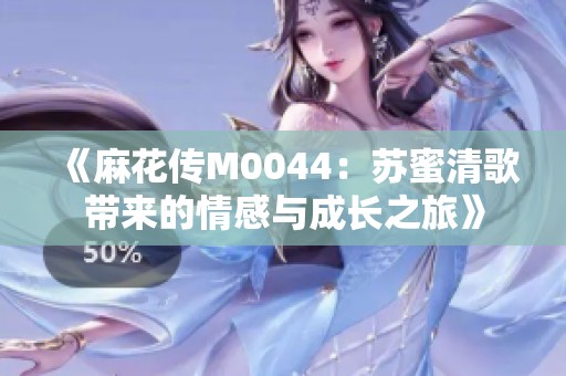 《麻花传M0044：苏蜜清歌带来的情感与成长之旅》