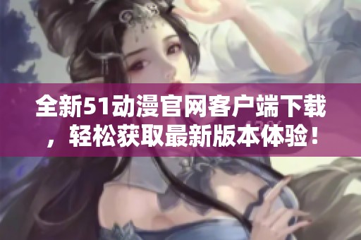 全新51动漫官网客户端下载，轻松获取最新版本体验！