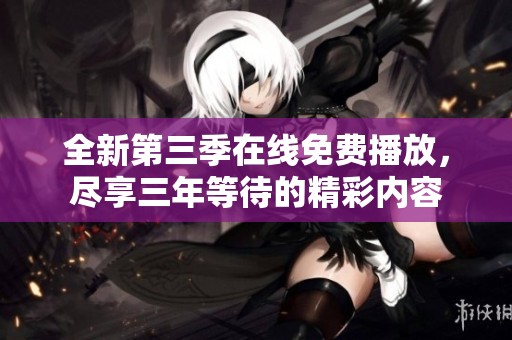 全新第三季在线免费播放，尽享三年等待的精彩内容