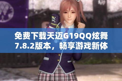 免费下载天迈G19QQ炫舞7.8.2版本，畅享游戏新体验