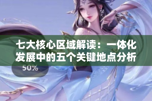 七大核心区域解读：一体化发展中的五个关键地点分析