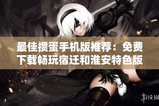 最佳掼蛋手机版推荐：免费下载畅玩宿迁和淮安特色版本
