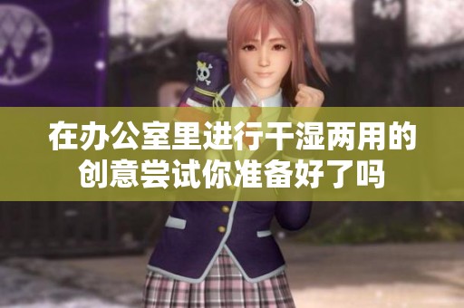 在办公室里进行干湿两用的创意尝试你准备好了吗