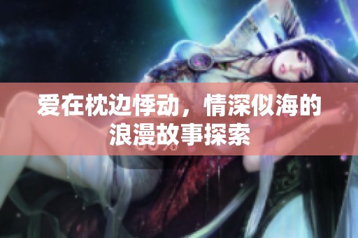 爱在枕边悸动，情深似海的浪漫故事探索