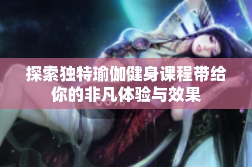 探索独特瑜伽健身课程带给你的非凡体验与效果