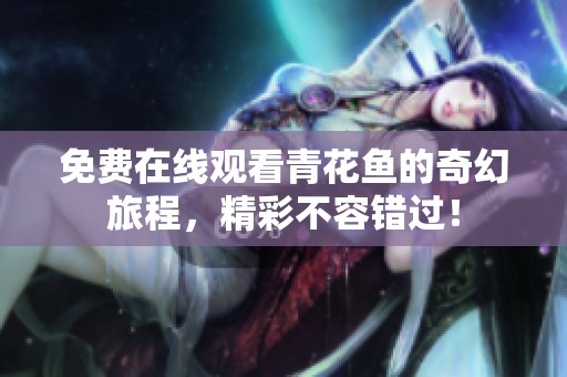 免费在线观看青花鱼的奇幻旅程，精彩不容错过！