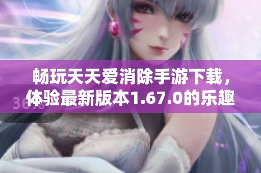 畅玩天天爱消除手游下载，体验最新版本1.67.0的乐趣