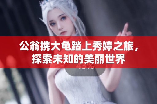 公翁携大龟踏上秀婷之旅，探索未知的美丽世界