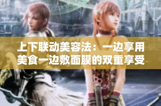上下联动美容法：一边享用美食一边敷面膜的双重享受