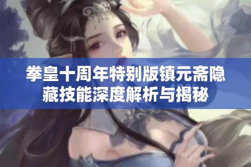 拳皇十周年特别版镇元斋隐藏技能深度解析与揭秘