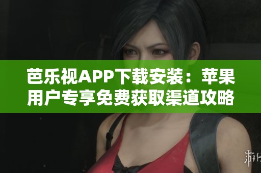 芭乐视APP下载安装：苹果用户专享免费获取渠道攻略