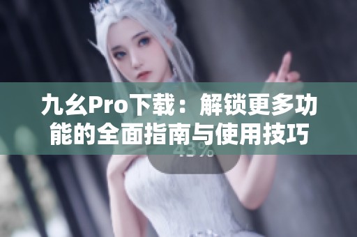 九幺Pro下载：解锁更多功能的全面指南与使用技巧