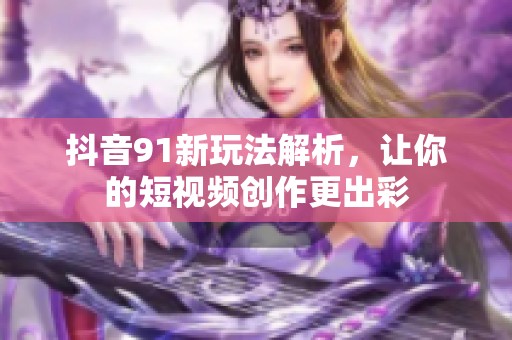 抖音91新玩法解析，让你的短视频创作更出彩