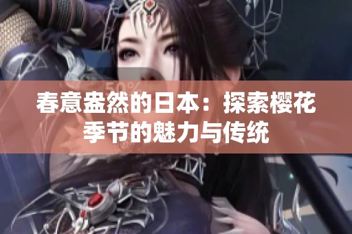 春意盎然的日本：探索樱花季节的魅力与传统