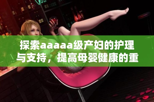 探索aaaaa级产妇的护理与支持，提高母婴健康的重要性