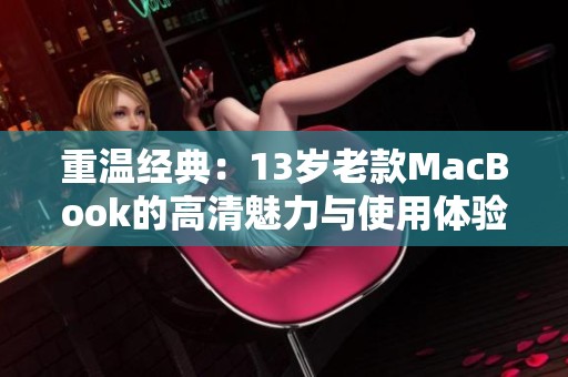 重温经典：13岁老款MacBook的高清魅力与使用体验介绍