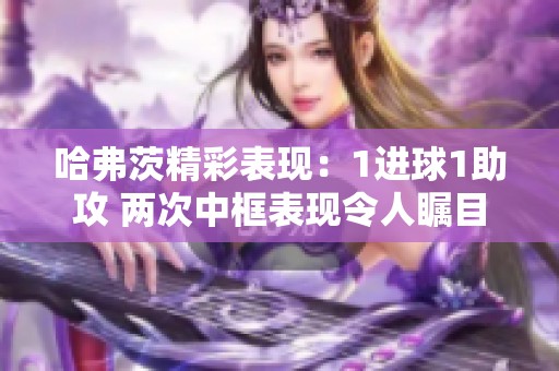 哈弗茨精彩表现：1进球1助攻 两次中框表现令人瞩目